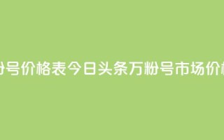 今日头条万粉号价格表 - 今日头条万粉号市场价格一览~