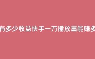 快手播放量一万有多少收益 - 快手一万播放量能赚多少钱解析~