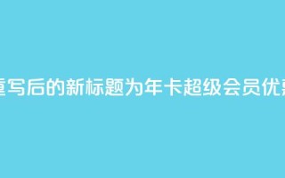 qq年卡超级会员活动价 - 重写后的新标题为：qq年卡超级会员优惠活动限时抢购!