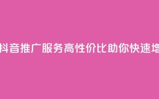 抖音业务低价 - 抖音推广服务-高性价比助你快速增加曝光！!