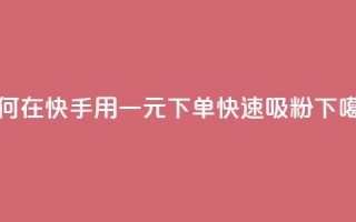 如何在快手用一元下单快速吸粉
