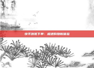 快手浏览下单：极速购物新体验