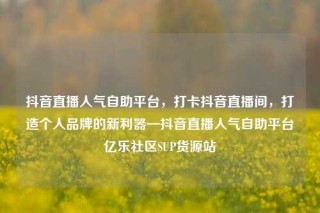 抖音直播人气自助平台，打卡抖音直播间，打造个人品牌的新利器—抖音直播人气自助平台亿乐社区SUP货源站