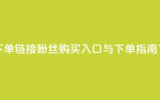 粉丝下单链接 - 粉丝购买入口与下单指南~