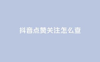 抖音点赞关注怎么查 - 如何查看抖音点赞和关注的情况！