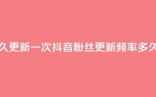 抖音有效粉丝多久更新一次 - 抖音粉丝更新频率：多久更细一次？~