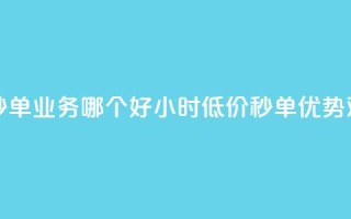 24小时低价秒单业务哪个好(24小时低价秒单优势对比)