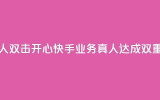 快手业务真人双击(开心快手业务真人达成双重效果)