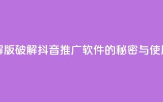 抖音推广软件破解版 - 破解抖音推广软件的秘密与使用技巧分享~