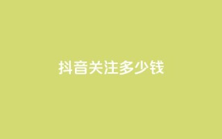 抖音500关注多少钱 - 抖音500关注价格是多少？!
