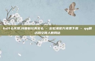 ks什么买赞,抖音粉丝真实么 - 彩虹兔官方免费下载 - qq刷访问空间人数网站