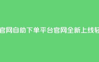 业务自助下单网站官网 - 自助下单平台官网全新上线 轻松选择服务!