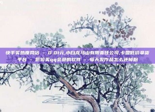 快手买热度网站 - 0.01元,小白龙马山有限责任公司,卡盟低价拿货平台 - 低价买qq会员的软件 - 每天发作品怎么还掉粉
