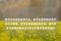快手在线自助业务平台，快手在线自助业务平台不会掉赞，快手在线自助业务平台，提升效率与创新的新途径亿乐社区低价自营货源站
