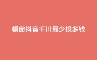 橱窗抖音千川最少投多钱,全网最低代刷网 - qq会员充值中心官网 - 网红业务下单