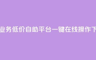 抖音业务低价自助平台，一键在线操作