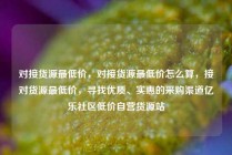 对接货源最低价，对接货源最低价怎么算，接对货源最低价，寻找优质、实惠的采购渠道亿乐社区低价自营货源站