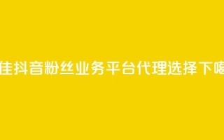 最佳抖音粉丝业务平台代理选择