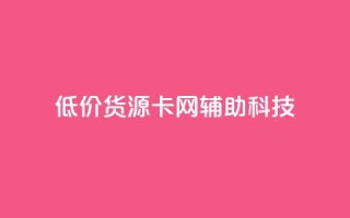 低价货源卡网辅助科技,dy小时全自助下单网站 - 拼多多互助平台 - 抖音业务低价自助平台超低价