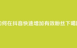 如何在抖音快速增加有效粉丝