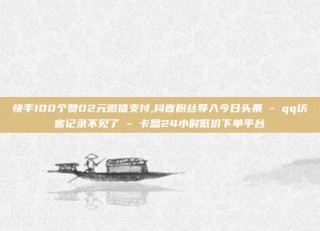 快手100个赞02元微信支付,抖音粉丝导入今日头条 - qq访客记录不见了 - 卡盟24小时低价下单平台