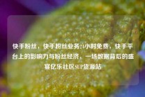 快手粉丝，快手粉丝业务24小时免费，快手平台上的影响力与粉丝经济，一场数据背后的盛宴亿乐社区SUP货源站
