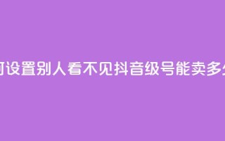 抖音点如何设置别人看不见 - 抖音60级号能卖多少钱