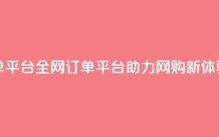 全网下单平台 - 全网订单平台助力网购新体验!