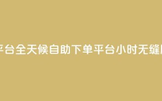 自助下单24小时平台 - 全天候自助下单平台，24小时无缝服务体验~