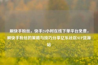 刷快手粉丝，快手24小时在线下单平台免费，刷快手粉丝的策略与技巧分享亿乐社区SUP货源站