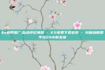 ks业务推广,自动评论神器 - KS免费下载安装 - 抖音自助赞平台24小时发货