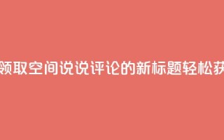 qq空间说说评论免费领取 - 免费领取QQ空间说说评论的新标题：轻松获取免费QQ空间说说评论!