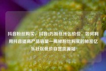 抖音粉丝购买，抖音2万粉丝什么价位，如何利用抖音提高产品销量—揭秘粉丝购买的秘密亿乐社区低价自营货源站