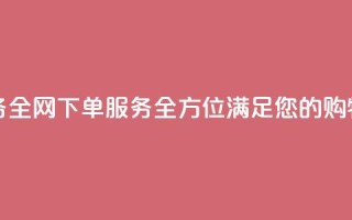 全网下单业务 - 全网下单服务-全方位满足您的购物需求~
