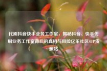 代刷抖音快手业务工作室，揭秘抖音、快手代刷业务工作室背后的真相与风险亿乐社区SUP货源站