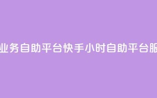快手24小时业务自助平台(快手24小时自助平台服务)