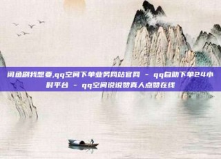 闲鱼刷我想要,qq空间下单业务网站官网 - qq自助下单24小时平台 - qq空间说说赞真人点赞在线