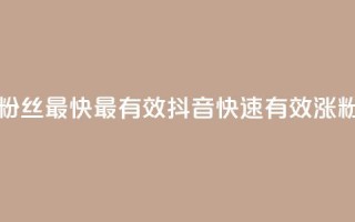 抖音怎样涨粉丝最快最有效(抖音快速有效涨粉攻略)