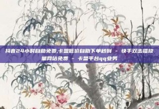 抖音24小时自助免费,卡盟低价自助下单秒到 - 快手双击播放量网站免费 - 卡盟平台qq业务