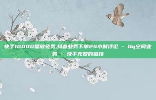 快手10000播放免费,抖音业务下单24小时评论 - Qq空间业务 - 快手充赞的链接