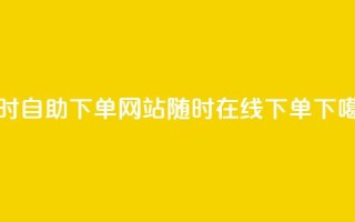 24小时自助下单网站：随时在线下单