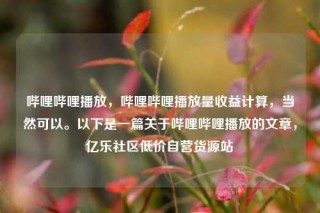 哔哩哔哩播放，哔哩哔哩播放量收益计算，当然可以。以下是一篇关于哔哩哔哩播放的文章，亿乐社区低价自营货源站