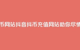 抖音充值抖币网站(抖音抖币充值网站助你尽情畅玩)