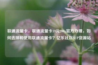 联通流量卡，联通流量卡19元200g官方办理，如何选择和使用联通流量卡？亿乐社区SUP货源站