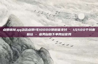点赞链接,qq动态点赞1毛10000赞微信支付 - 1元500个抖音粉丝 - 业务自助下单网站官网