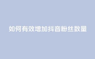 如何有效增加抖音粉丝数量