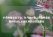 抖音刷播放量平台，如何在抖音上获取高播放量的秘诀亿乐社区低价自营货源站