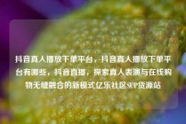 抖音真人播放下单平台，抖音真人播放下单平台有哪些，抖音直播，探索真人表演与在线购物无缝融合的新模式亿乐社区SUP货源站