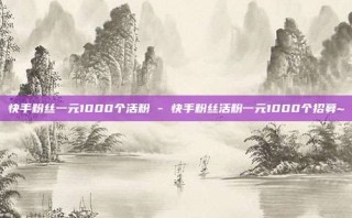快手粉丝一元1000个活粉 - 快手粉丝活粉一元1000个招募~