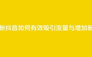 抖音怎么引流量涨粉 - 抖音如何有效吸引流量与增加粉丝技巧分享!